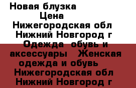 Новая блузка 170-92-100 › Цена ­ 400 - Нижегородская обл., Нижний Новгород г. Одежда, обувь и аксессуары » Женская одежда и обувь   . Нижегородская обл.,Нижний Новгород г.